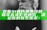 91视频安卓版下载入口及使用指南，轻松畅享精彩视频内容