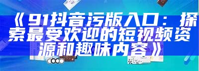 《91抖音污版入口：探索最受欢迎的短视频资源和趣味内容》