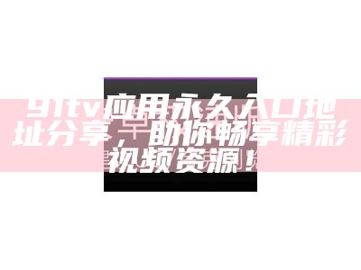 "解决91在线a免费视频网站迅雷无法下载的问题，轻松获取所需视频"
