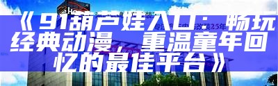 《91葫芦娃入口：畅玩经典动漫，重温童年回忆的最佳平台》