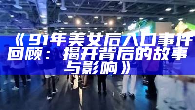 《91年美女后入口事件回顾：揭开背后的故事与影响》