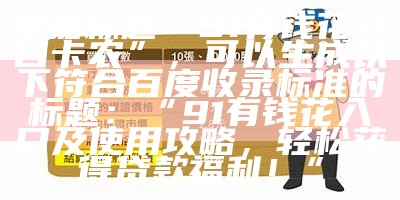 根据标题“91有钱花入口卡农”，可以生成以下符合百度收录标准的标题：

“91有钱花入口及使用攻略，轻松获得贷款福利！”