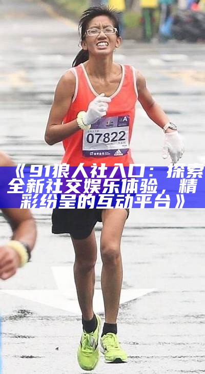 《91狼人社入口：探索全新社交娱乐体验，精彩纷呈的互动平台》